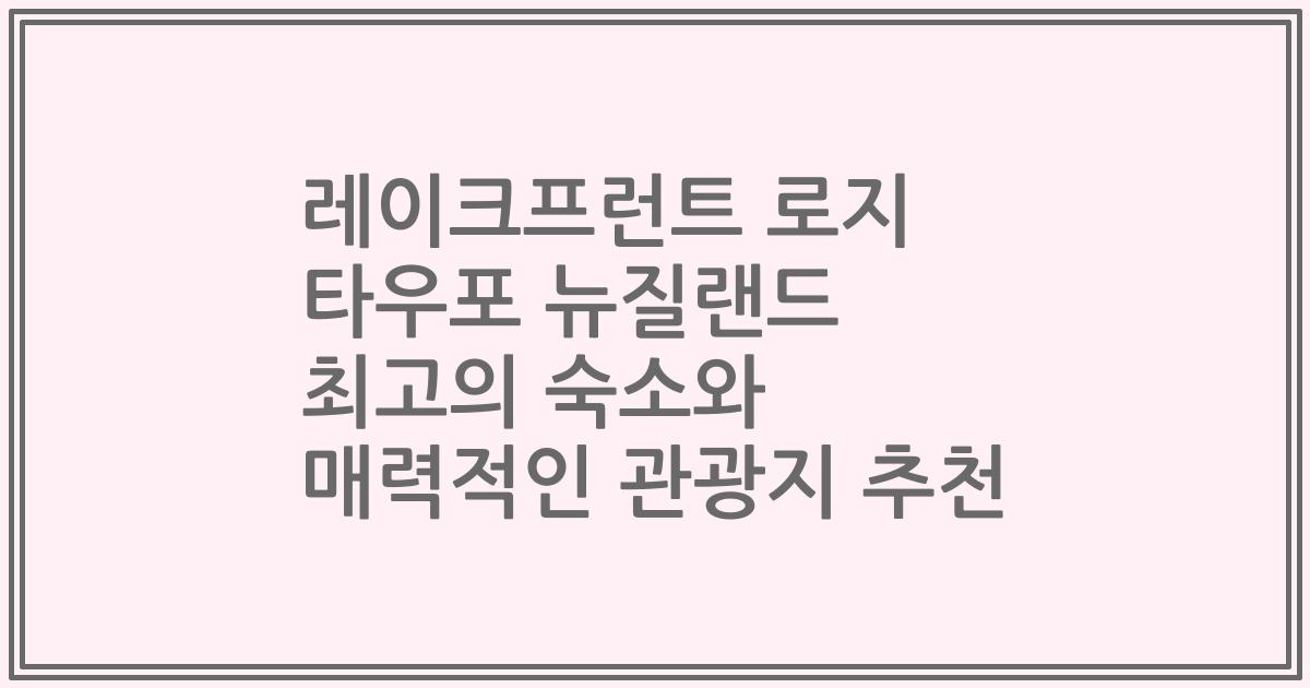 레이크프런트 로지 타우포 뉴질랜드 최고의 숙소와 매력적인 관광지 추천