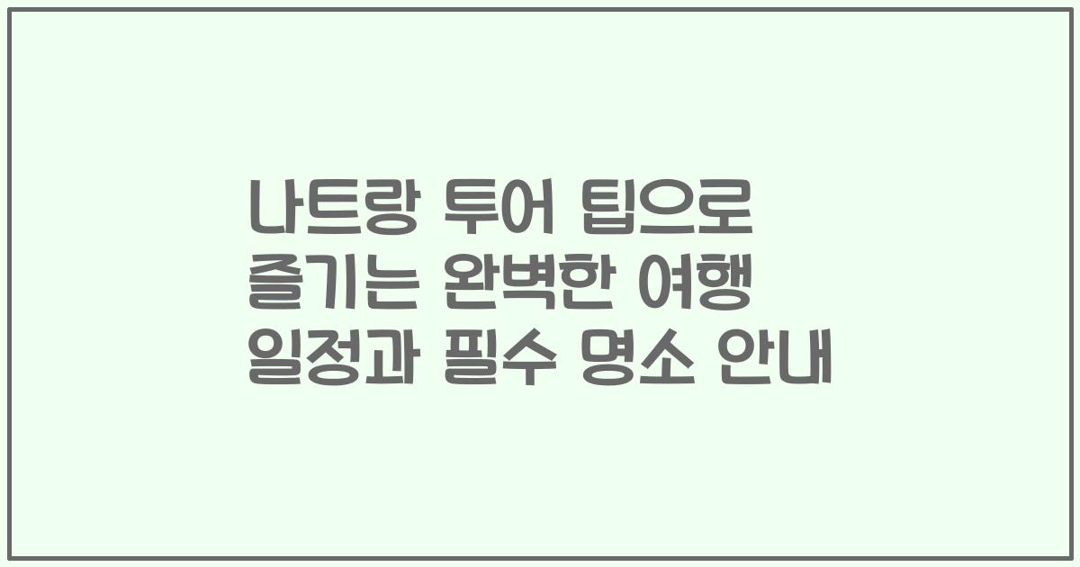 나트랑 투어 팁으로 즐기는 완벽한 여행 일정과 필수 명소 안내