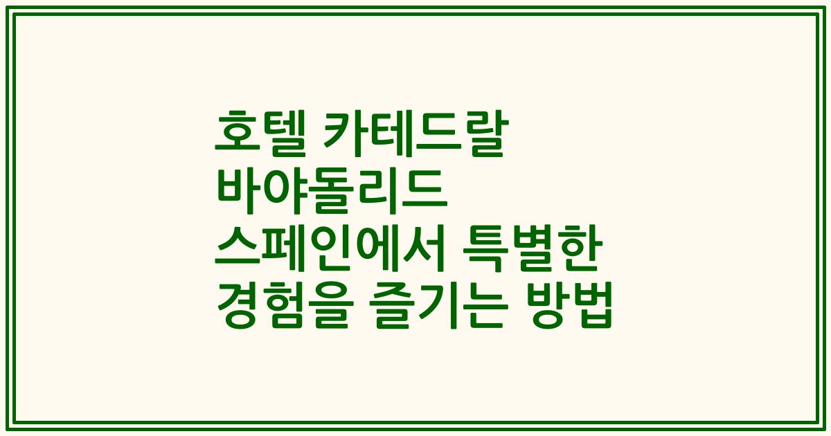 호텔 카테드랄 바야돌리드 스페인에서 특별한 경험을 즐기는 방법