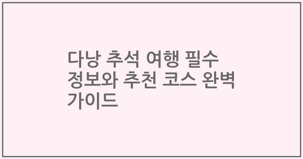 다낭 추석 여행 필수 정보와 추천 코스 완벽 가이드