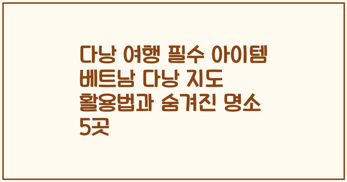 다낭 여행 필수 아이템 베트남 다낭 지도 활용법과 숨겨진 명소 5곳