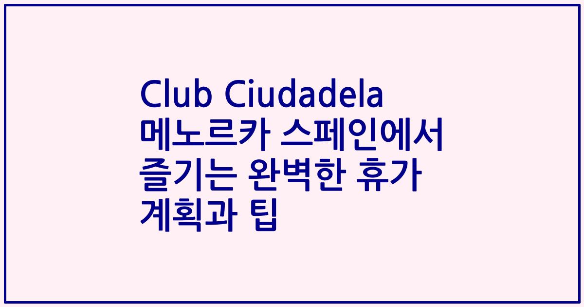 Club Ciudadela 메노르카 스페인에서 즐기는 완벽한 휴가 계획과 팁