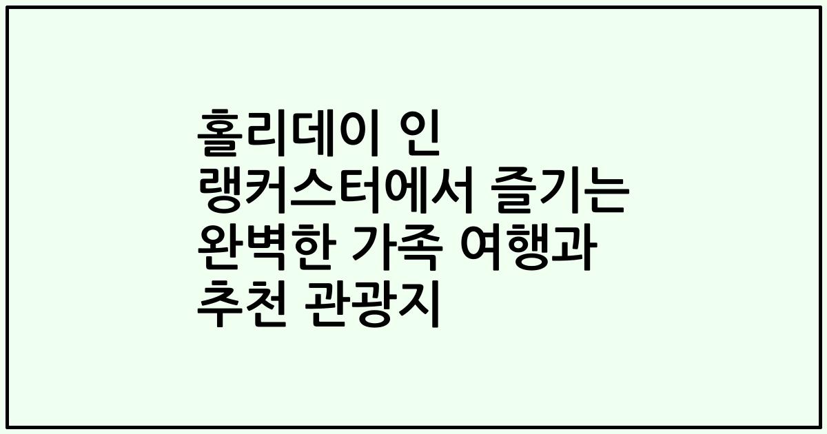 홀리데이 인 랭커스터에서 즐기는 완벽한 가족 여행과 추천 관광지