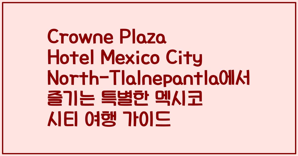 Crowne Plaza Hotel Mexico City North-Tlalnepantla에서 즐기는 특별한 멕시코 시티 여행 가이드
