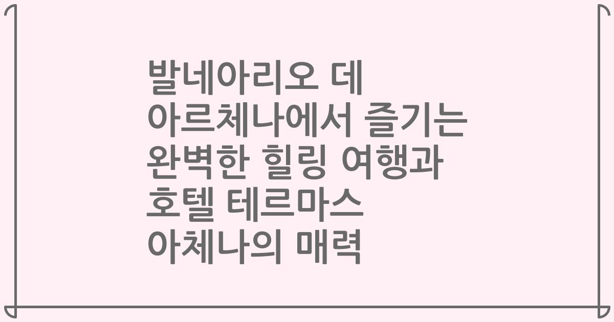 발네아리오 데 아르체나에서 즐기는 완벽한 힐링 여행과 호텔 테르마스 아체나의 매력
