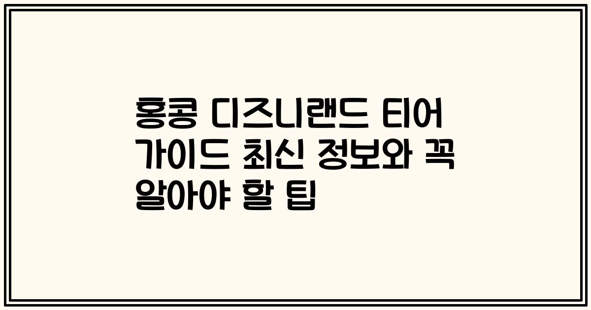 홍콩 디즈니랜드 티어 가이드 최신 정보와 꼭 알아야 할 팁