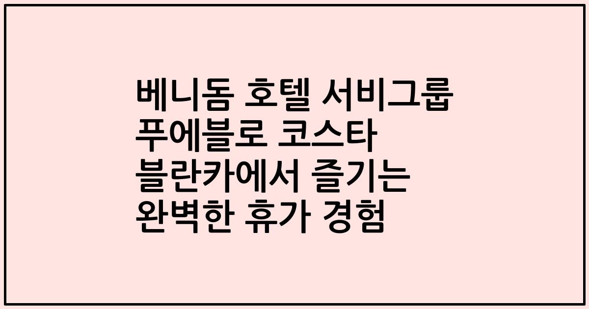 베니돔 호텔 서비그룹 푸에블로 코스타 블란카에서 즐기는 완벽한 휴가 경험