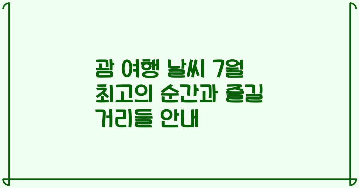 괌 여행 날씨 7월 최고의 순간과 즐길 거리들 안내