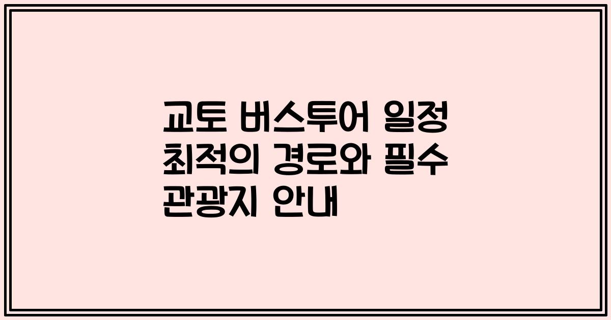 교토 버스투어 일정 최적의 경로와 필수 관광지 안내