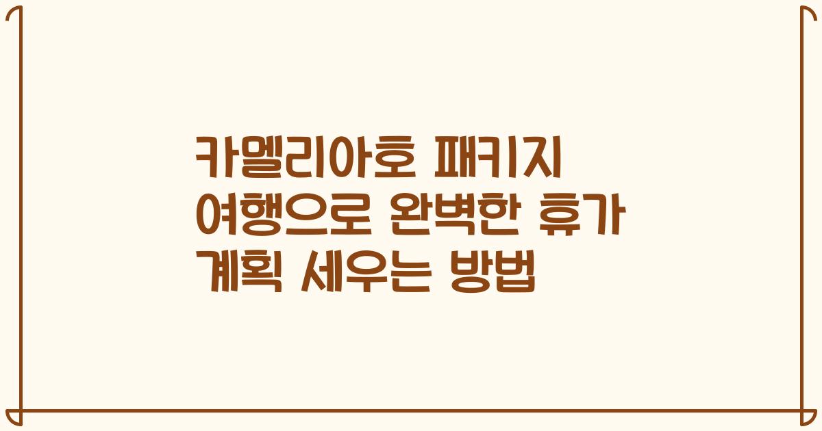 카멜리아호 패키지 여행으로 완벽한 휴가 계획 세우는 방법