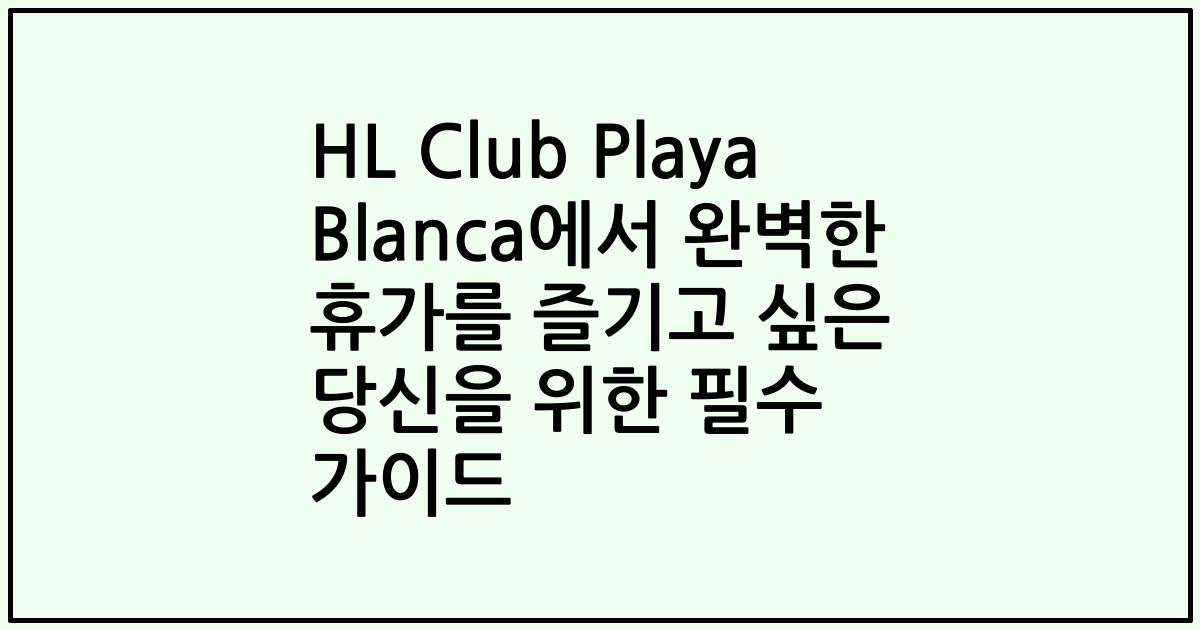 HL Club Playa Blanca에서 완벽한 휴가를 즐기고 싶은 당신을 위한 필수 가이드