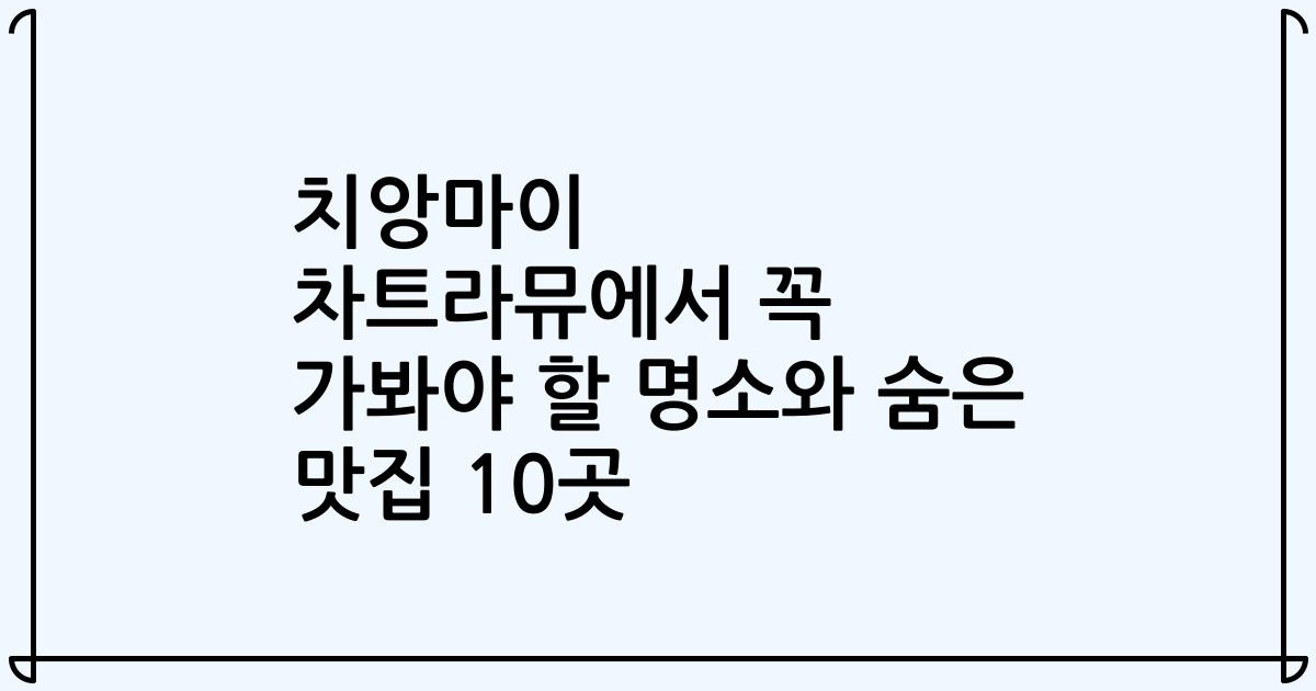 치앙마이 차트라뮤에서 꼭 가봐야 할 명소와 숨은 맛집 10곳