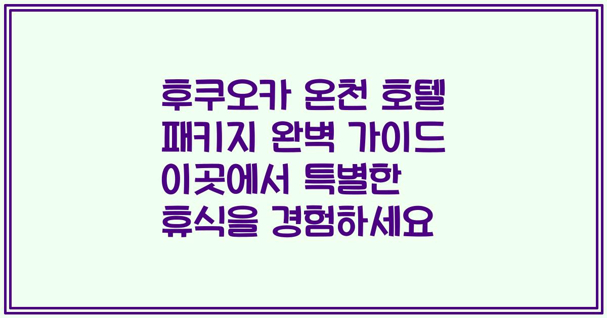 후쿠오카 온천 호텔 패키지 완벽 가이드 이곳에서 특별한 휴식을 경험하세요