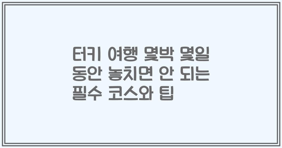 터키 여행 몇박 몇일 동안 놓치면 안 되는 필수 코스와 팁