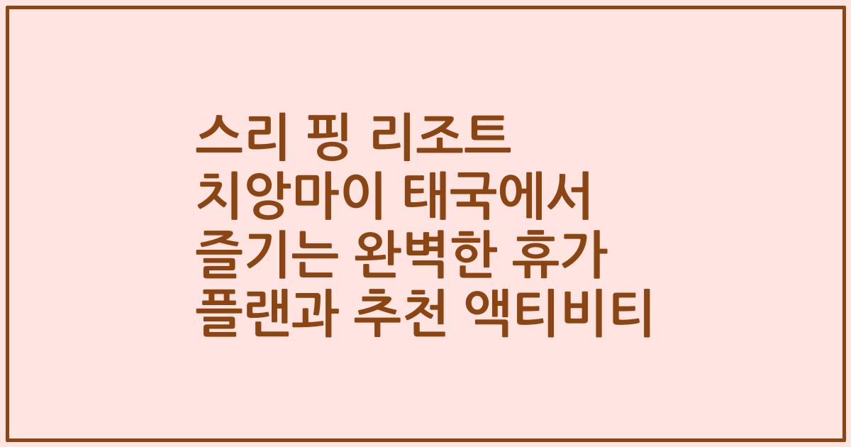 스리 핑 리조트 치앙마이 태국에서 즐기는 완벽한 휴가 플랜과 추천 액티비티