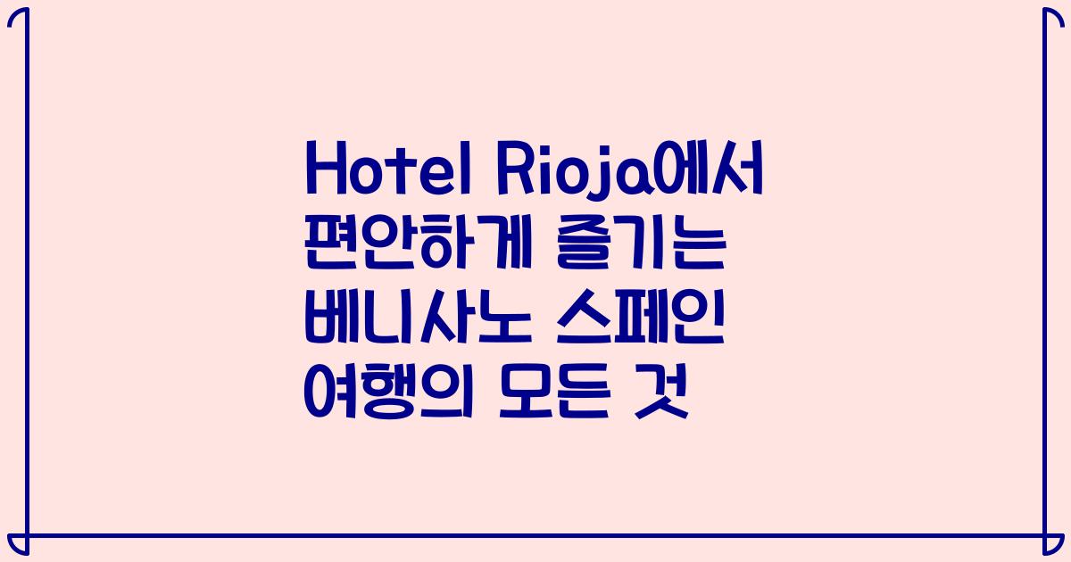 Hotel Rioja에서 편안하게 즐기는 베니사노 스페인 여행의 모든 것