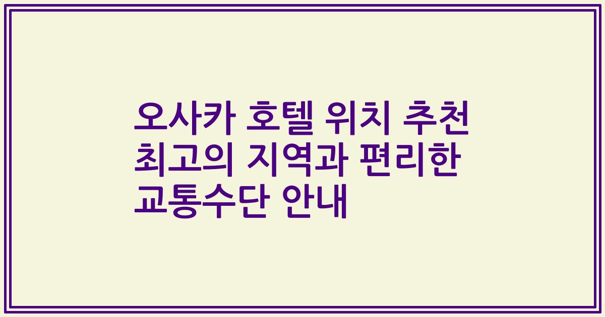 오사카 호텔 위치 추천 최고의 지역과 편리한 교통수단 안내