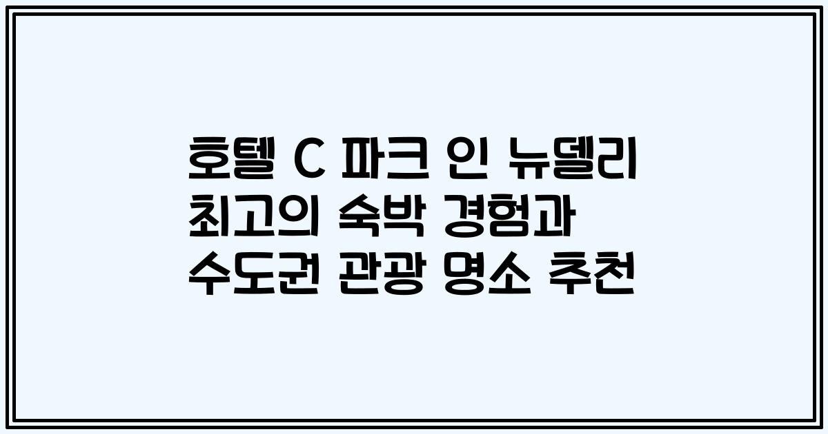 호텔 C 파크 인 뉴델리 최고의 숙박 경험과 수도권 관광 명소 추천