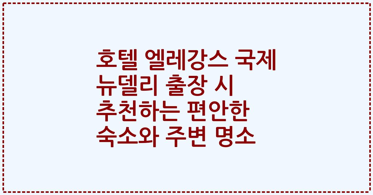 호텔 엘레강스 국제 뉴델리 출장 시 추천하는 편안한 숙소와 주변 명소