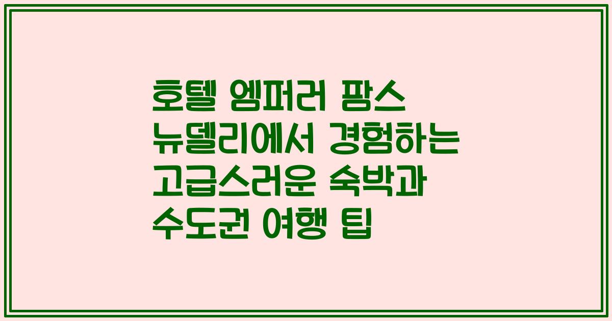 호텔 엠퍼러 팜스 뉴델리에서 경험하는 고급스러운 숙박과 수도권 여행 팁