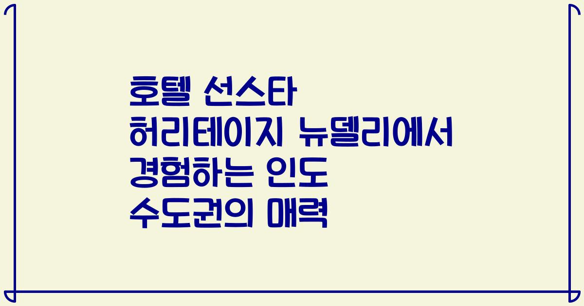 호텔 선스타 허리테이지 뉴델리에서 경험하는 인도 수도권의 매력