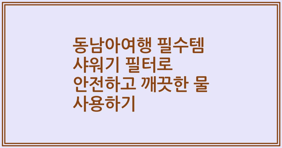 동남아여행 필수템 샤워기 필터로 안전하고 깨끗한 물 사용하기