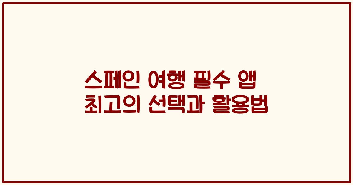 스페인 여행 필수 앱 최고의 선택과 활용법