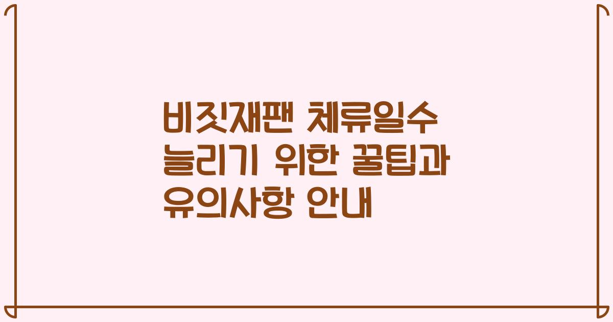 비짓재팬 체류일수 늘리기 위한 꿀팁과 유의사항 안내