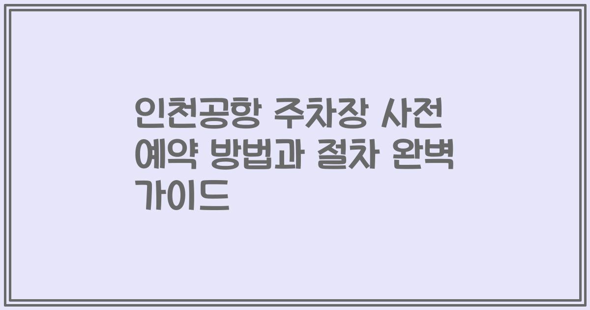 인천공항 주차장 사전 예약 방법과 절차 완벽 가이드