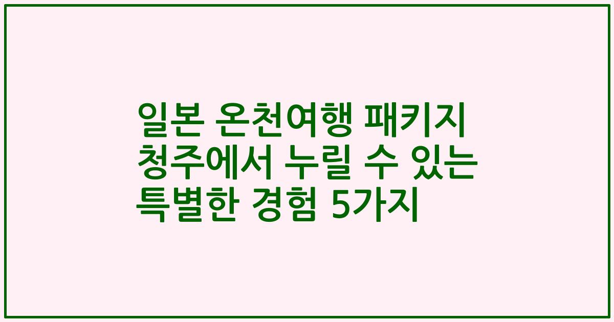 일본 온천여행 패키지 청주에서 누릴 수 있는 특별한 경험 5가지