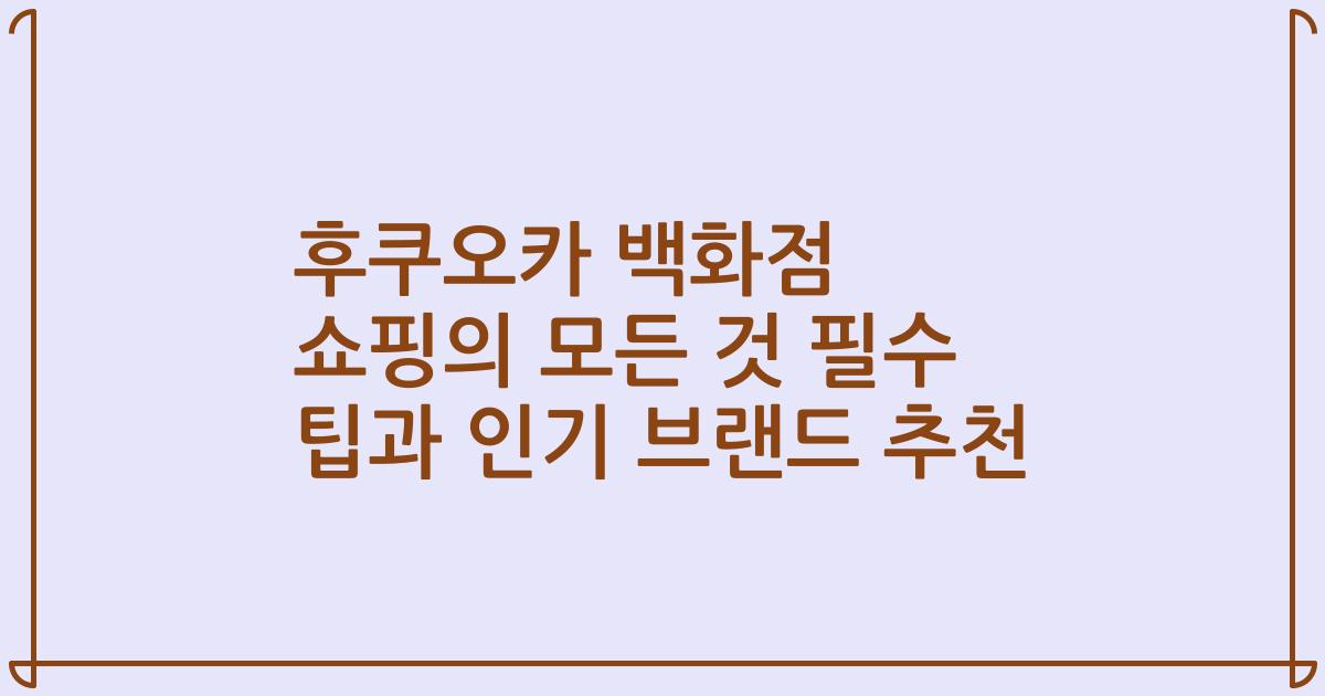 후쿠오카 백화점 쇼핑의 모든 것 필수 팁과 인기 브랜드 추천