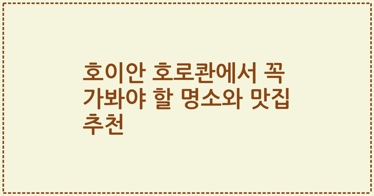 호이안 호로콴에서 꼭 가봐야 할 명소와 맛집 추천