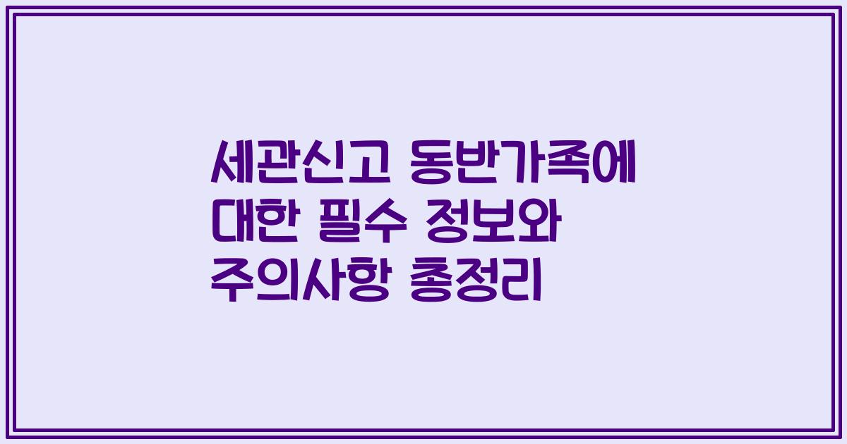 세관신고 동반가족에 대한 필수 정보와 주의사항 총정리