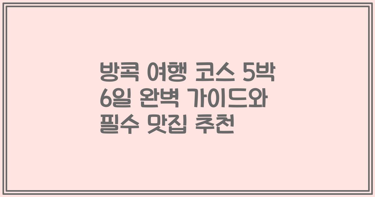 방콕 여행 코스 5박 6일 완벽 가이드와 필수 맛집 추천