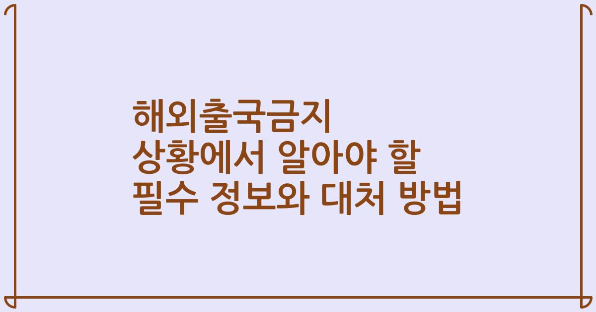 해외출국금지 상황에서 알아야 할 필수 정보와 대처 방법
