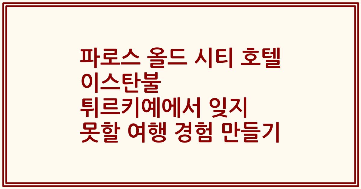 파로스 올드 시티 호텔 이스탄불 튀르키예에서 잊지 못할 여행 경험 만들기