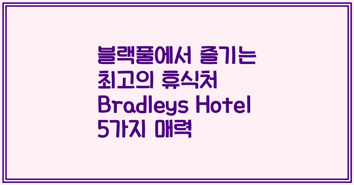 블랙풀에서 즐기는 최고의 휴식처 Bradleys Hotel 5가지 매력