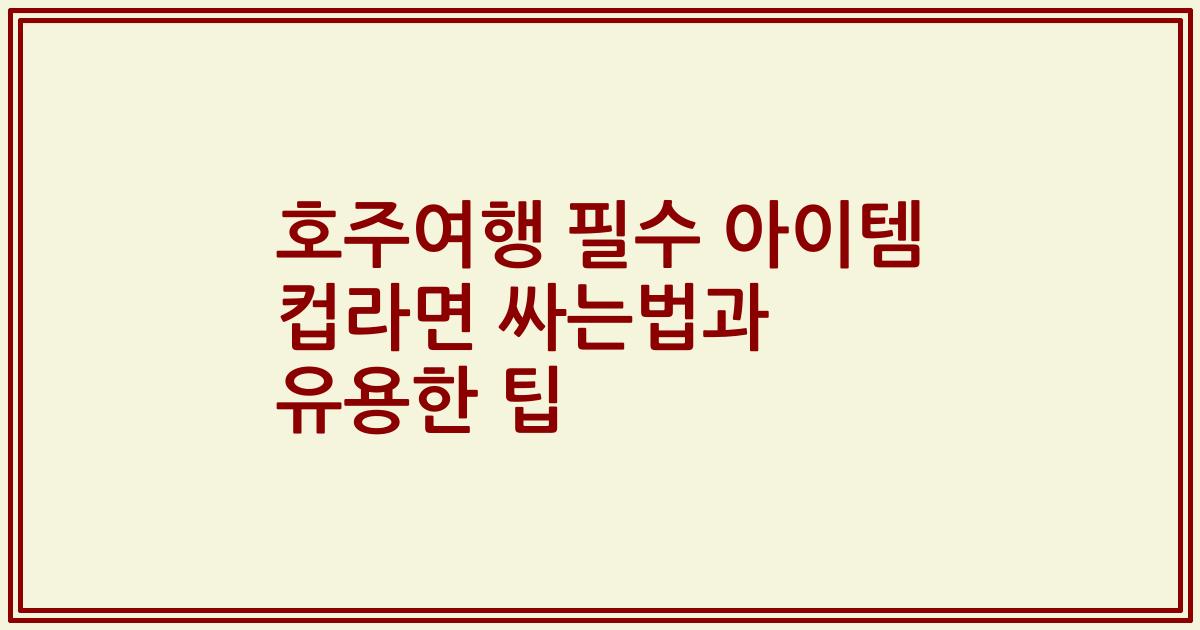 호주여행 필수 아이템 컵라면 싸는법과 유용한 팁