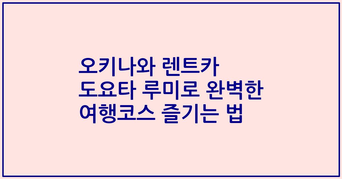 오키나와 렌트카 도요타 루미로 완벽한 여행코스 즐기는 법