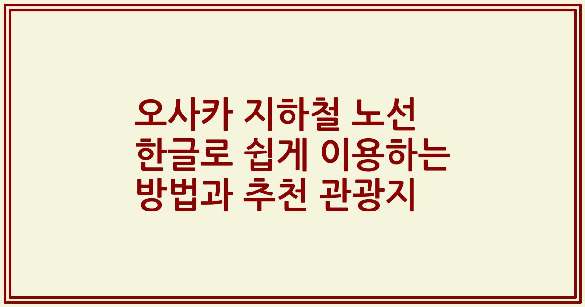 오사카 지하철 노선 한글로 쉽게 이용하는 방법과 추천 관광지