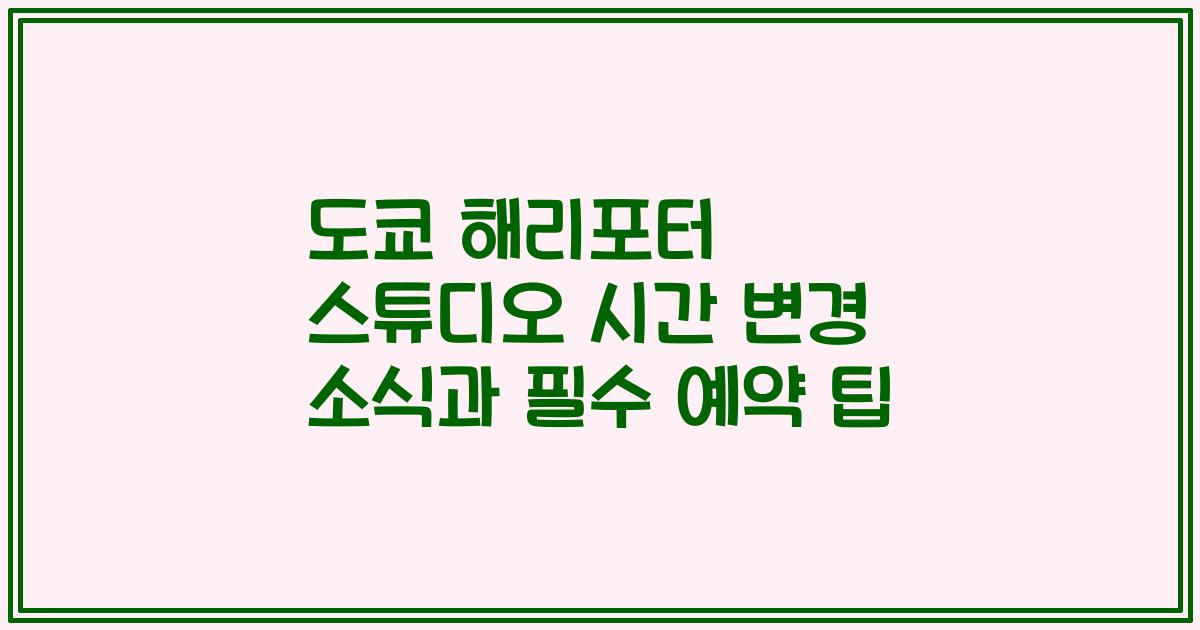 도쿄 해리포터 스튜디오 시간 변경 소식과 필수 예약 팁