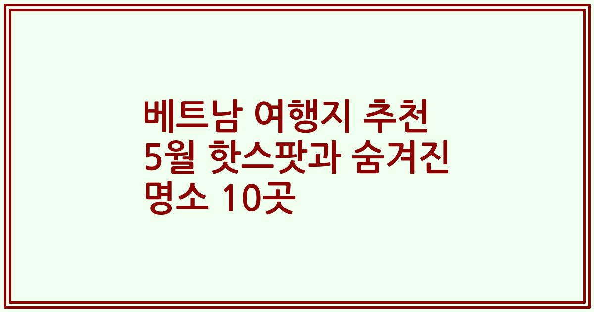베트남 여행지 추천 5월 핫스팟과 숨겨진 명소 10곳