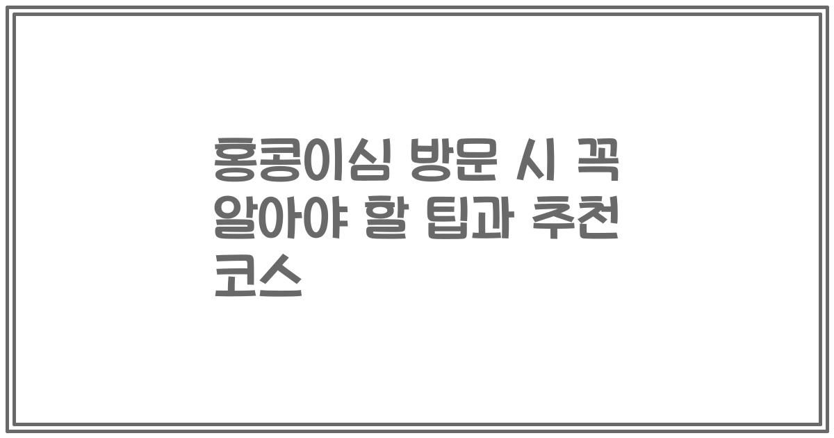 홍콩이심 방문 시 꼭 알아야 할 팁과 추천 코스