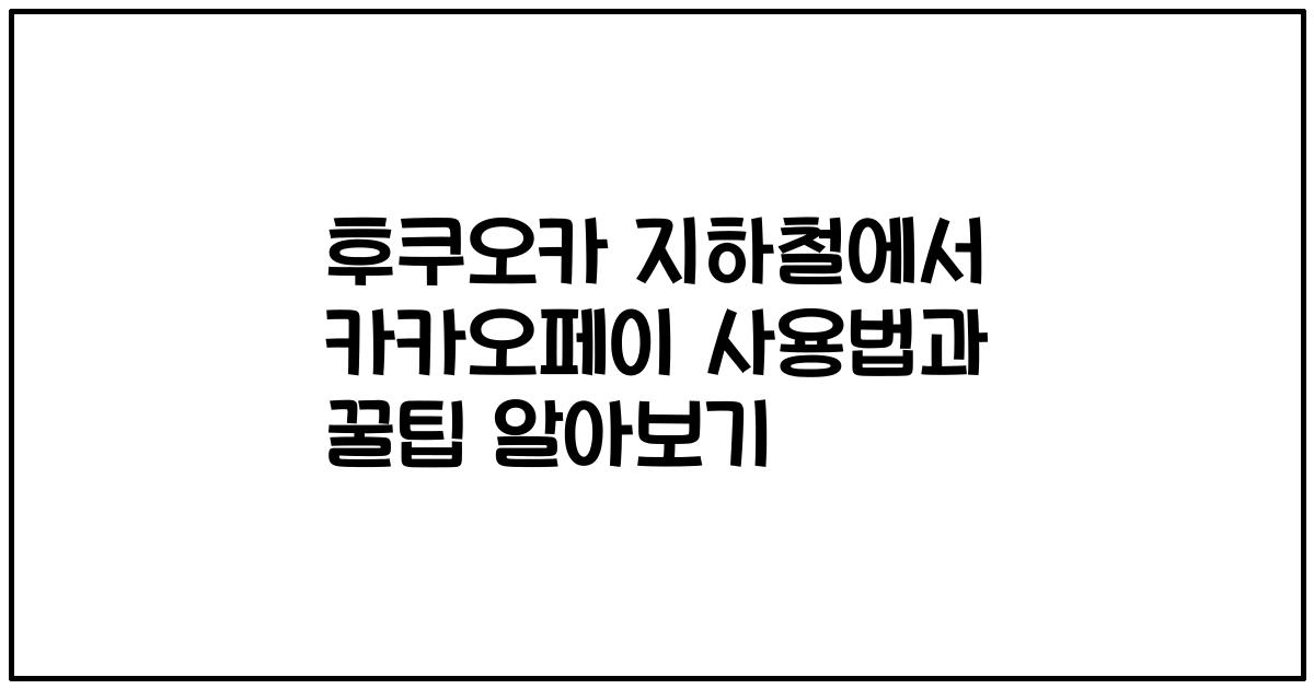후쿠오카 지하철에서 카카오페이 사용법과 꿀팁 알아보기
