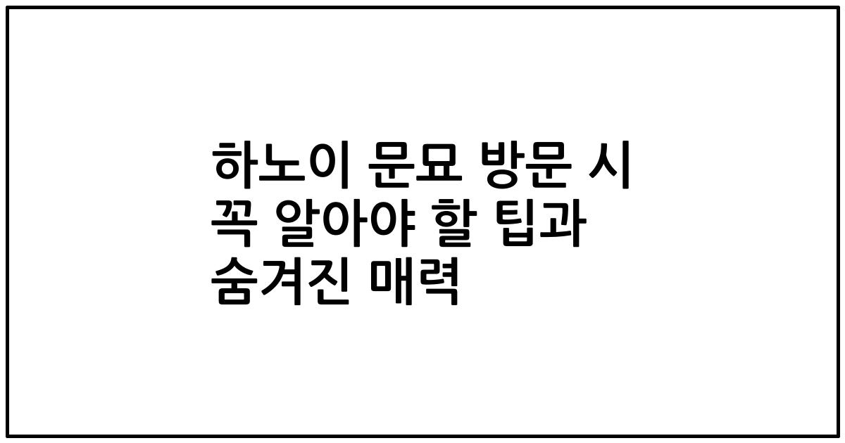 하노이 문묘 방문 시 꼭 알아야 할 팁과 숨겨진 매력