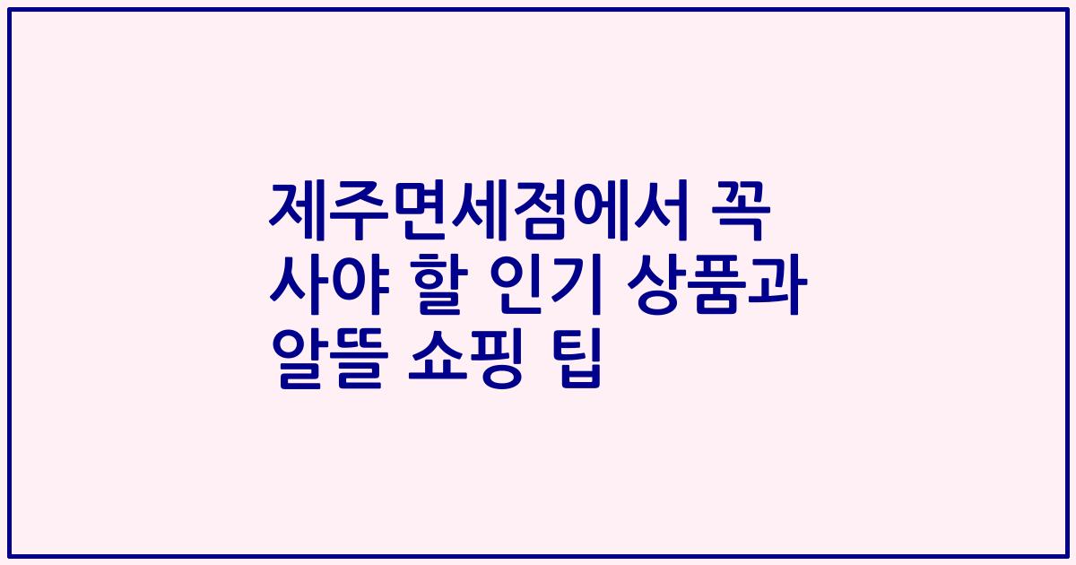 제주면세점에서 꼭 사야 할 인기 상품과 알뜰 쇼핑 팁