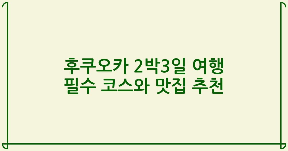 후쿠오카 2박3일 여행 필수 코스와 맛집 추천