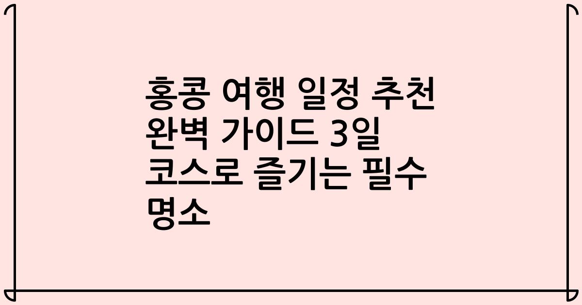 홍콩 여행 일정 추천 완벽 가이드 3일 코스로 즐기는 필수 명소