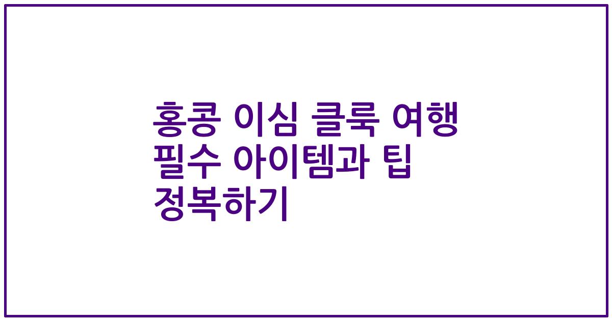 홍콩 이심 클룩 여행 필수 아이템과 팁 정복하기