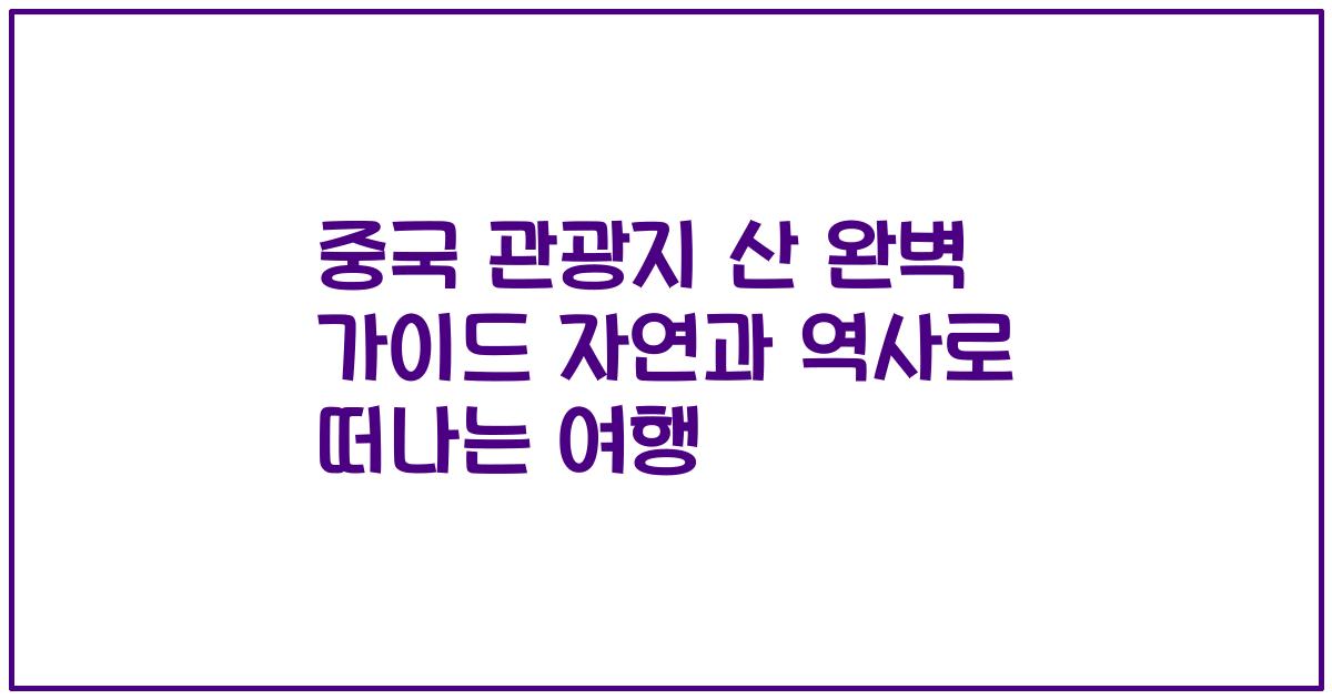 중국 관광지 산 완벽 가이드 자연과 역사로 떠나는 여행